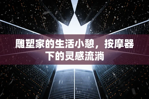 雕塑家的生活小憩，按摩器下的灵感流淌