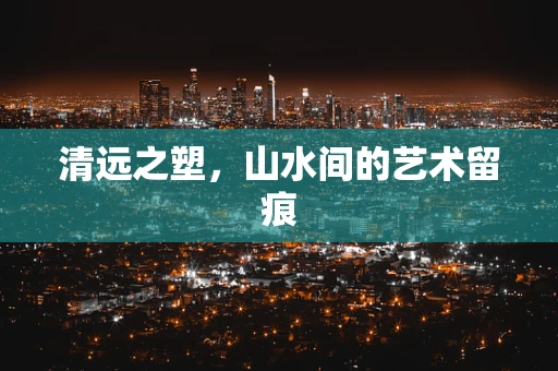 清远之塑，山水间的艺术留痕