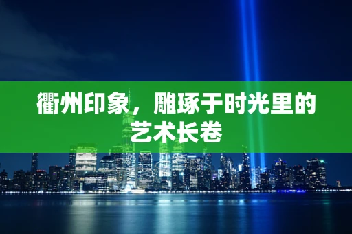 衢州印象，雕琢于时光里的艺术长卷