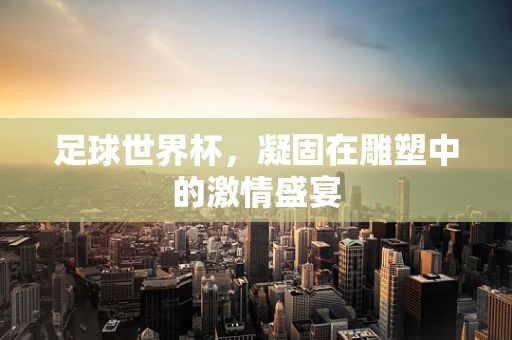 足球世界杯，凝固在雕塑中的激情盛宴