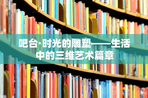 吧台·时光的雕塑——生活中的三维艺术篇章