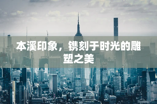 本溪印象，镌刻于时光的雕塑之美