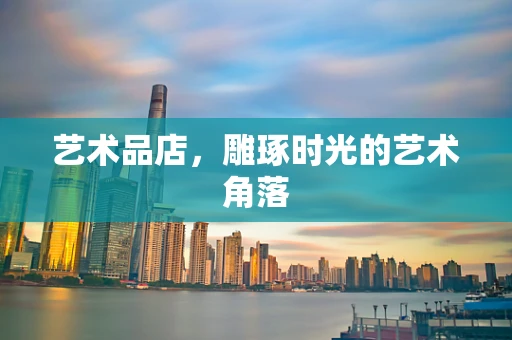 艺术品店，雕琢时光的艺术角落