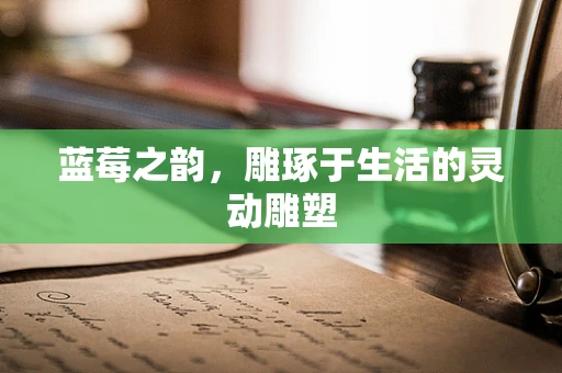 蓝莓之韵，雕琢于生活的灵动雕塑