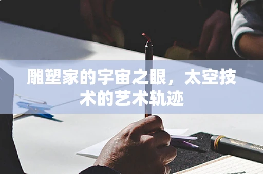雕塑家的宇宙之眼，太空技术的艺术轨迹