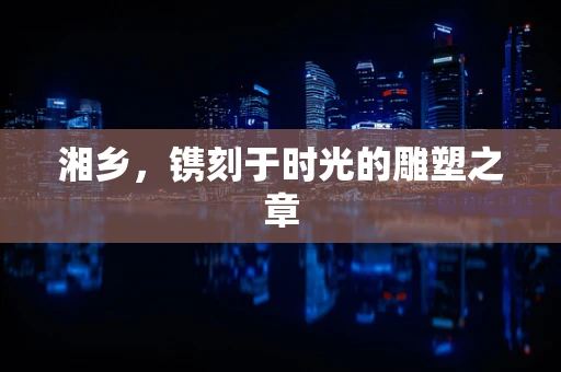 湘乡，镌刻于时光的雕塑之章