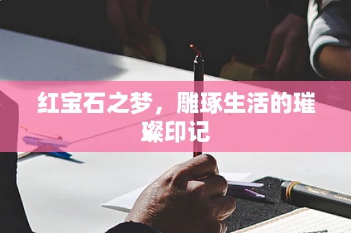 红宝石之梦，雕琢生活的璀璨印记