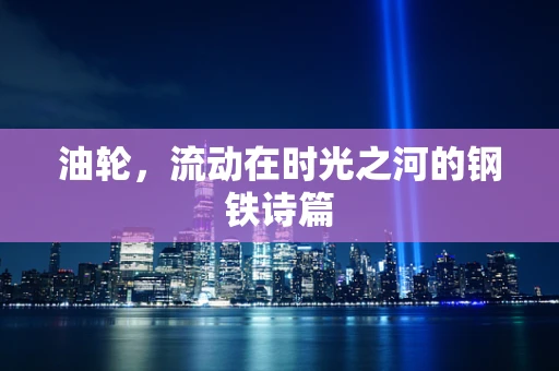 油轮，流动在时光之河的钢铁诗篇