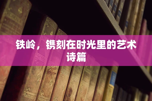 铁岭，镌刻在时光里的艺术诗篇