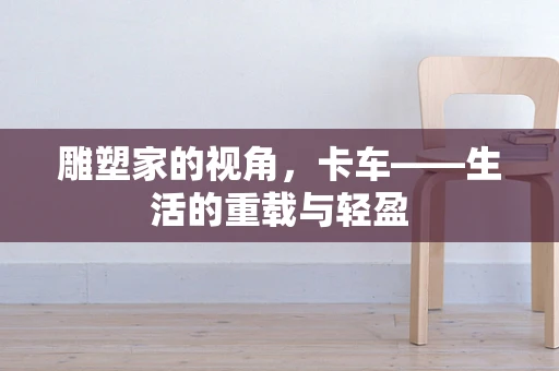 雕塑家的视角，卡车——生活的重载与轻盈