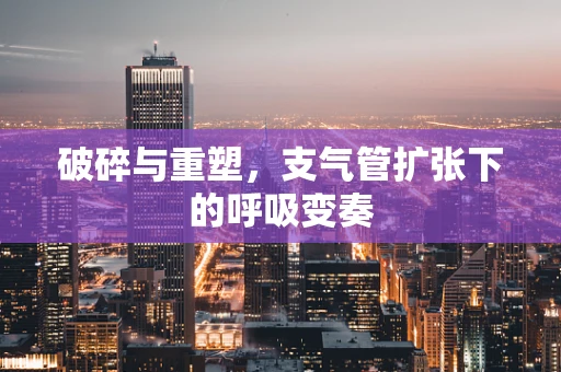 破碎与重塑，支气管扩张下的呼吸变奏