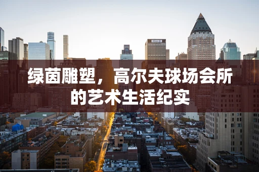 绿茵雕塑，高尔夫球场会所的艺术生活纪实