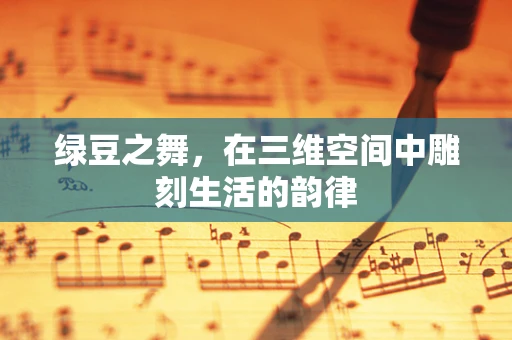 绿豆之舞，在三维空间中雕刻生活的韵律