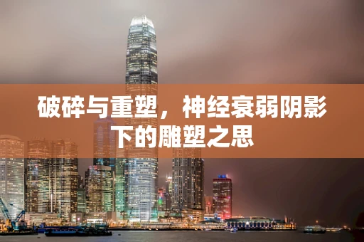 破碎与重塑，神经衰弱阴影下的雕塑之思