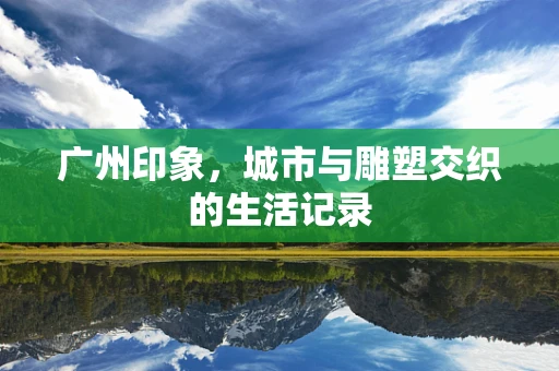 广州印象，城市与雕塑交织的生活记录