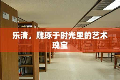 乐清，雕琢于时光里的艺术瑰宝