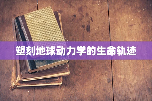 塑刻地球动力学的生命轨迹