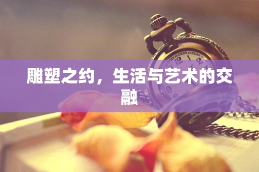 雕塑之约，生活与艺术的交融