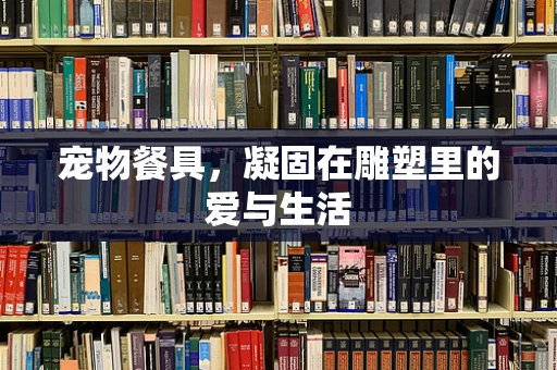 宠物餐具，凝固在雕塑里的爱与生活