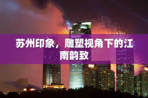 苏州印象，雕塑视角下的江南韵致