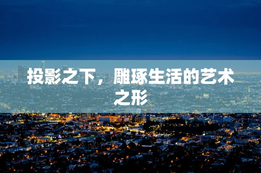 投影之下，雕琢生活的艺术之形