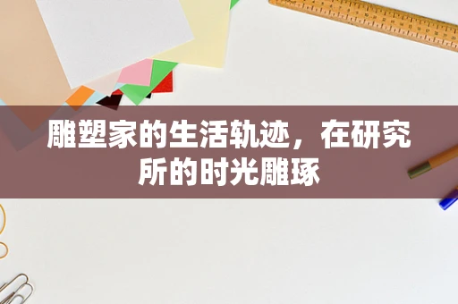 雕塑家的生活轨迹，在研究所的时光雕琢
