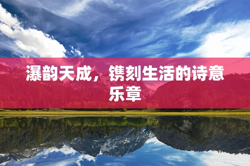 瀑韵天成，镌刻生活的诗意乐章