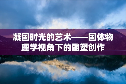 凝固时光的艺术——固体物理学视角下的雕塑创作