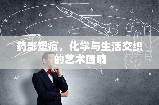 药影塑痕，化学与生活交织的艺术回响