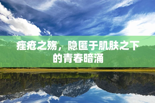 痤疮之殇，隐匿于肌肤之下的青春暗涌