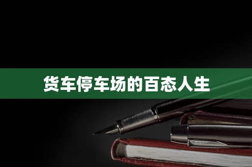 货车停车场的百态人生