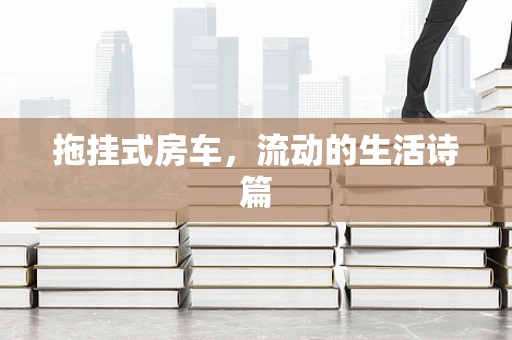 拖挂式房车，流动的生活诗篇