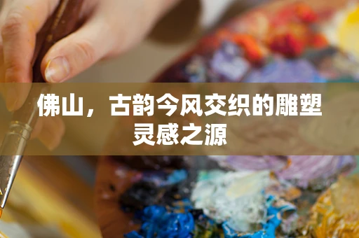 佛山，古韵今风交织的雕塑灵感之源