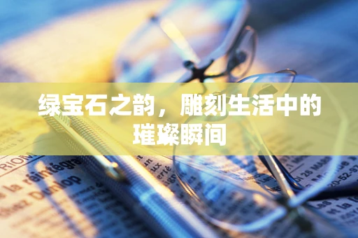 绿宝石之韵，雕刻生活中的璀璨瞬间