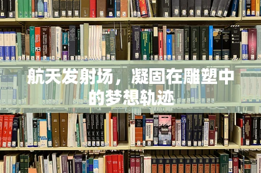 航天发射场，凝固在雕塑中的梦想轨迹