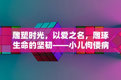 雕塑时光，以爱之名，雕琢生命的坚韧——小儿佝偻病的艺术之殇