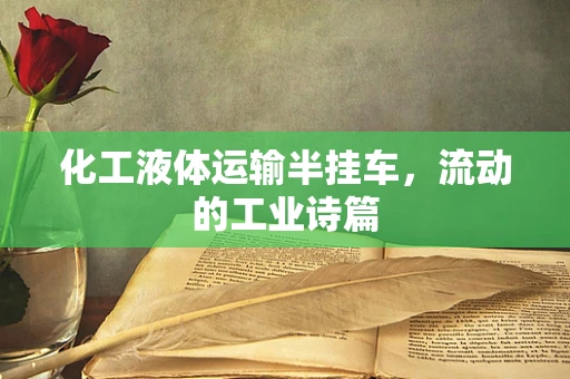 化工液体运输半挂车，流动的工业诗篇