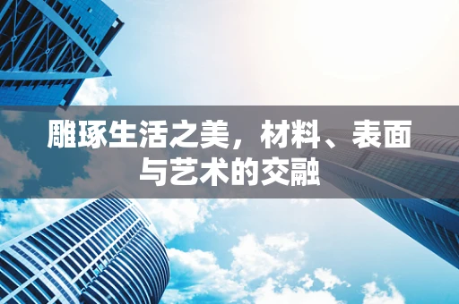 雕琢生活之美，材料、表面与艺术的交融