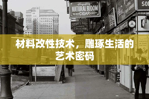 材料改性技术，雕琢生活的艺术密码