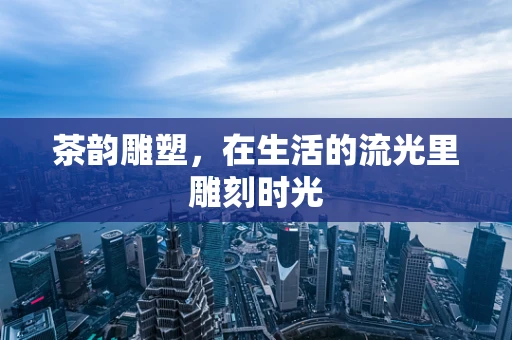 茶韵雕塑，在生活的流光里雕刻时光