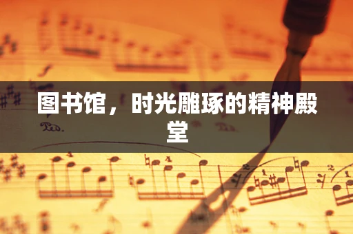图书馆，时光雕琢的精神殿堂