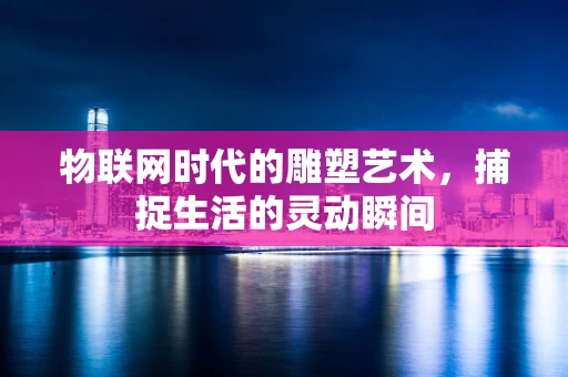 物联网时代的雕塑艺术，捕捉生活的灵动瞬间