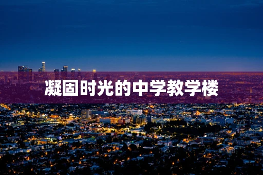 凝固时光的中学教学楼