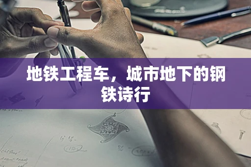 地铁工程车，城市地下的钢铁诗行