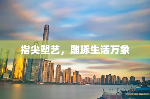 指尖塑艺，雕琢生活万象