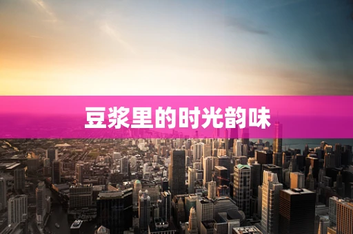 豆浆里的时光韵味
