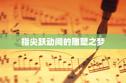 指尖跃动间的雕塑之梦