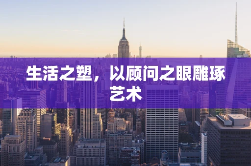生活之塑，以顾问之眼雕琢艺术