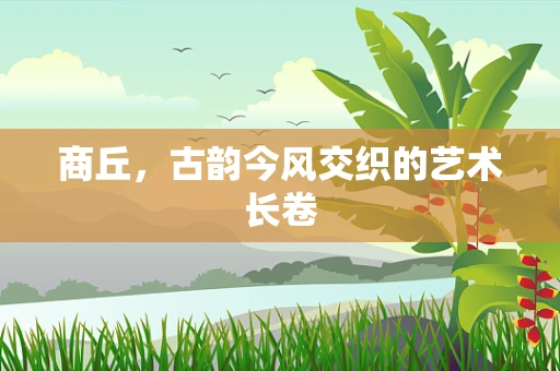商丘，古韵今风交织的艺术长卷