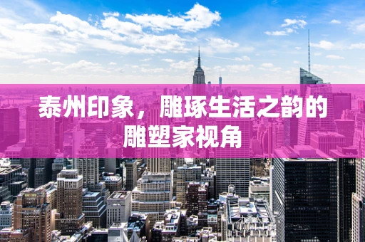 泰州印象，雕琢生活之韵的雕塑家视角